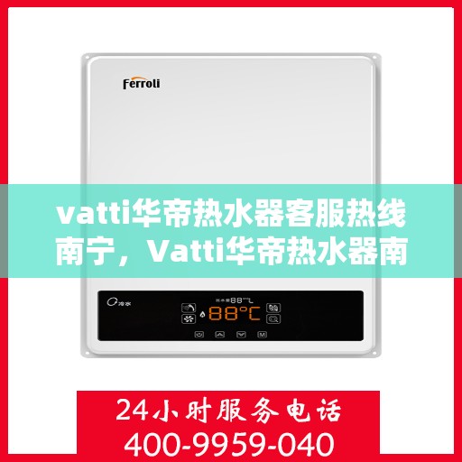 vatti华帝热水器客服热线南宁，Vatti华帝热水器南宁客服热线，专业解答，贴心服务