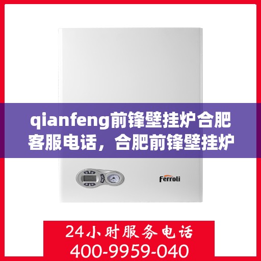 qianfeng前锋壁挂炉合肥客服电话，合肥前锋壁挂炉官方客服热线及售后维修服务指南