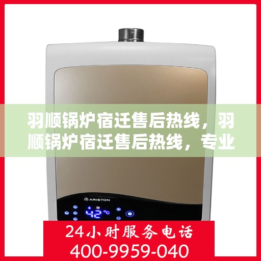 羽顺锅炉宿迁售后热线，羽顺锅炉宿迁售后热线，专业服务，贴心支持