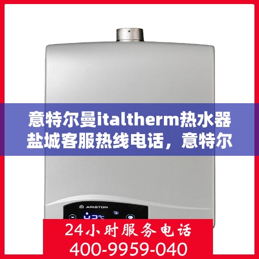 意特尔曼italtherm热水器盐城客服热线电话，意特尔曼italtherm热水器盐城客服热线电话——专业支持与解决方案的贴心服务热线