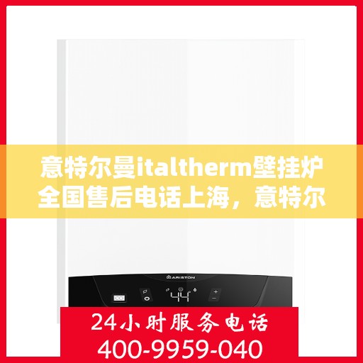 意特尔曼italtherm壁挂炉全国售后电话上海，意特尔曼italtherm壁挂炉全国售后电话——上海服务热线揭秘