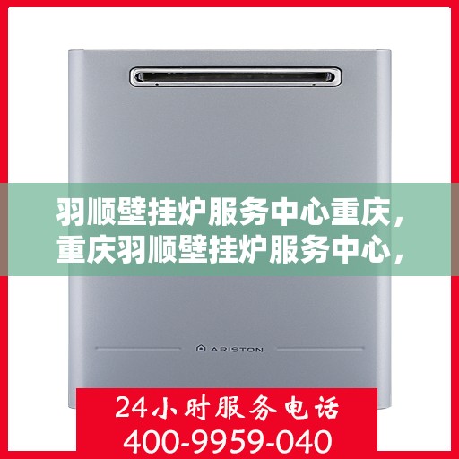 羽顺壁挂炉服务中心重庆，重庆羽顺壁挂炉服务中心，专业维修与保养一站式解决