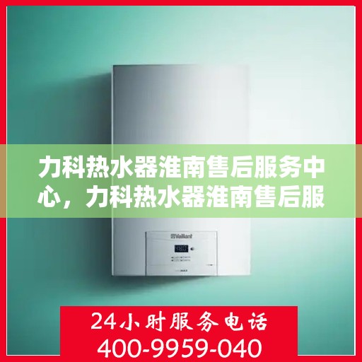 力科热水器淮南售后服务中心，力科热水器淮南售后服务中心，专业维修，贴心服务