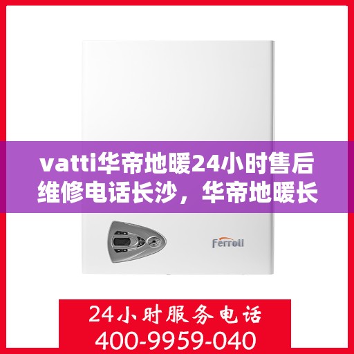 vatti华帝地暖24小时售后维修电话长沙，华帝地暖长沙售后维修电话全天候服务，专业解决地暖问题