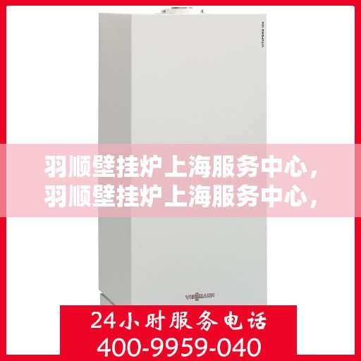 羽顺壁挂炉上海服务中心，羽顺壁挂炉上海服务中心，专业维修与优质服务一体化