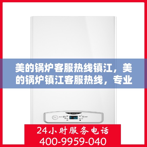 美的锅炉客服热线镇江，美的锅炉镇江客服热线，专业解答，贴心服务