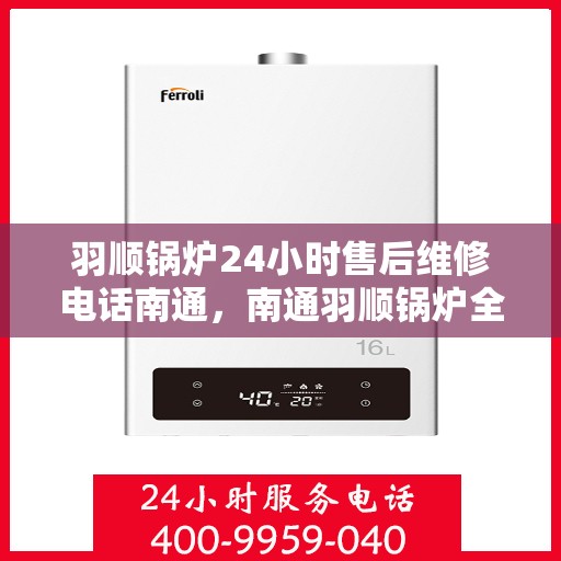 羽顺锅炉24小时售后维修电话南通，南通羽顺锅炉全天候售后维修服务热线