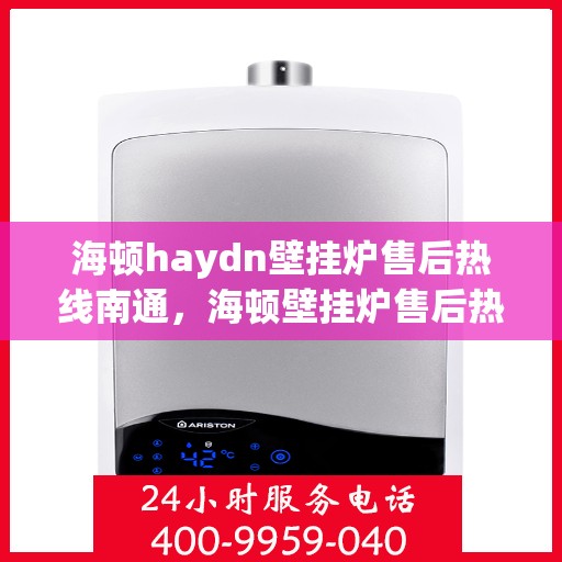 海顿haydn壁挂炉售后热线南通，海顿壁挂炉售后热线在南通，专业维修与贴心服务