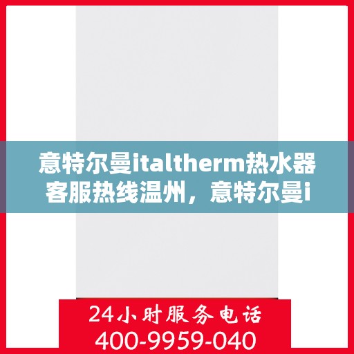 意特尔曼italtherm热水器客服热线温州，意特尔曼italtherm热水器温州客服热线专线解析