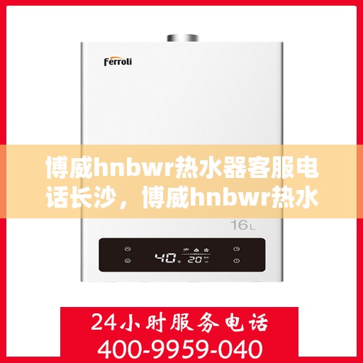 博威hnbwr热水器客服电话长沙，博威hnbwr热水器长沙客服热线及售后服务电话