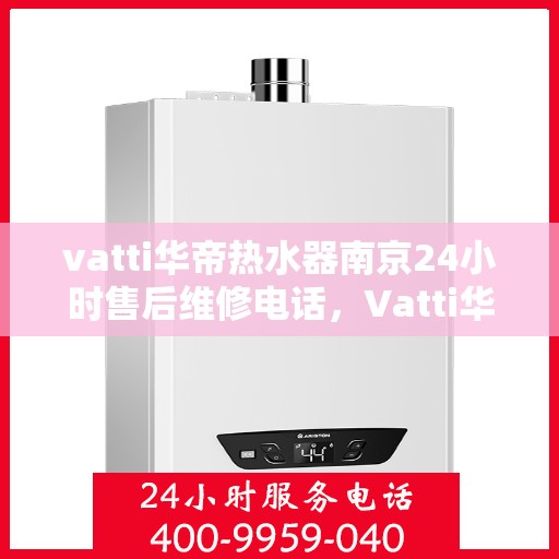 vatti华帝热水器南京24小时售后维修电话，Vatti华帝热水器南京全天候售后维修服务热线