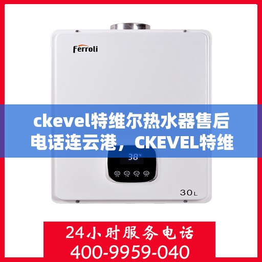 ckevel特维尔热水器售后电话连云港，CKEVEL特维尔热水器连云港售后服务中心联系电话