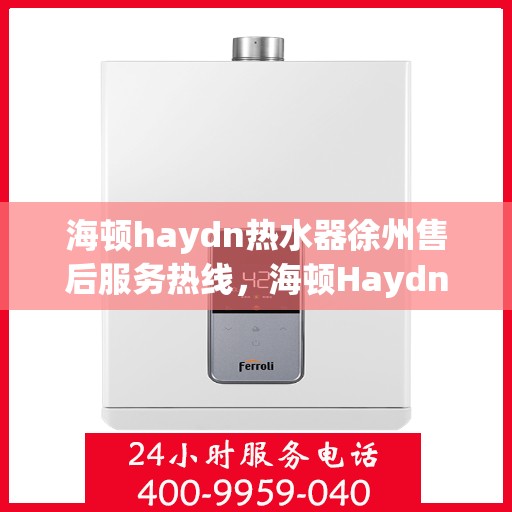 海顿haydn热水器徐州售后服务热线，海顿Haydn热水器徐州售后热线及服务一览