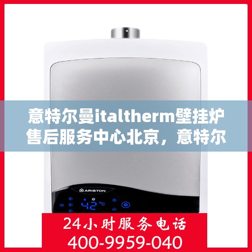 意特尔曼italtherm壁挂炉售后服务中心北京，意特尔曼italtherm壁挂炉北京售后服务中心，专业维修与支持团队为您护航