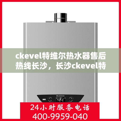 ckevel特维尔热水器售后热线长沙，长沙ckevel特维尔热水器售后热线及维修服务全解析