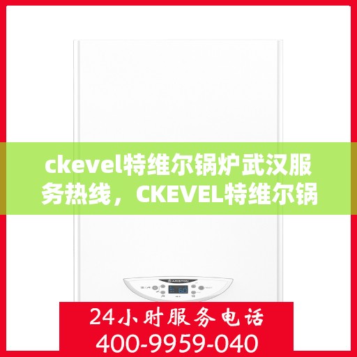 ckevel特维尔锅炉武汉服务热线，CKEVEL特维尔锅炉武汉服务热线，专业支持与解决方案的首选