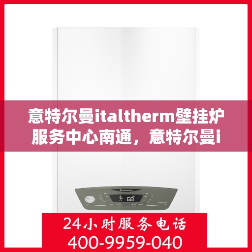 意特尔曼italtherm壁挂炉服务中心南通，意特尔曼italtherm壁挂炉南通服务中心，专业维修与保养一站式解决