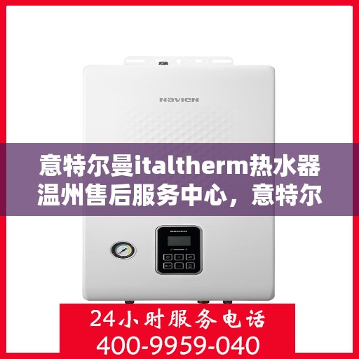 意特尔曼italtherm热水器温州售后服务中心，意特尔曼italtherm热水器温州售后服务中心，专业维修与优质服务