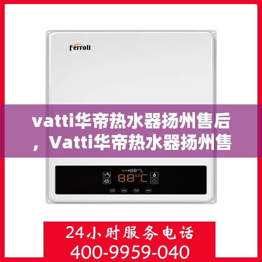 vatti华帝热水器扬州售后，Vatti华帝热水器扬州售后服务中心，专业维修与贴心服务