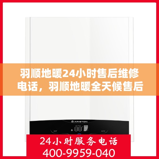 羽顺地暖24小时售后维修电话，羽顺地暖全天候售后维修服务热线