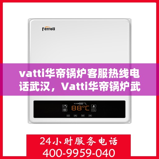 vatti华帝锅炉客服热线电话武汉，Vatti华帝锅炉武汉客服热线电话，专业支持与解决方案一站式服务