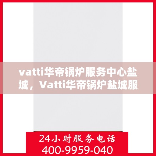 vatti华帝锅炉服务中心盐城，Vatti华帝锅炉盐城服务中心，专业维修与保养，为您的锅炉保驾护航