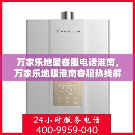 万家乐地暖客服电话淮南，万家乐地暖淮南客服热线解析