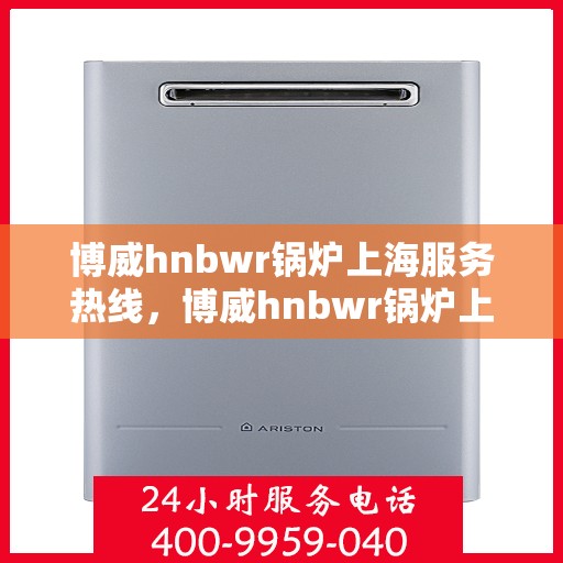 博威hnbwr锅炉上海服务热线，博威hnbwr锅炉上海服务热线，专业团队为您提供高效解决方案