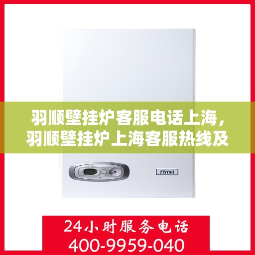 羽顺壁挂炉客服电话上海，羽顺壁挂炉上海客服热线及售后支持