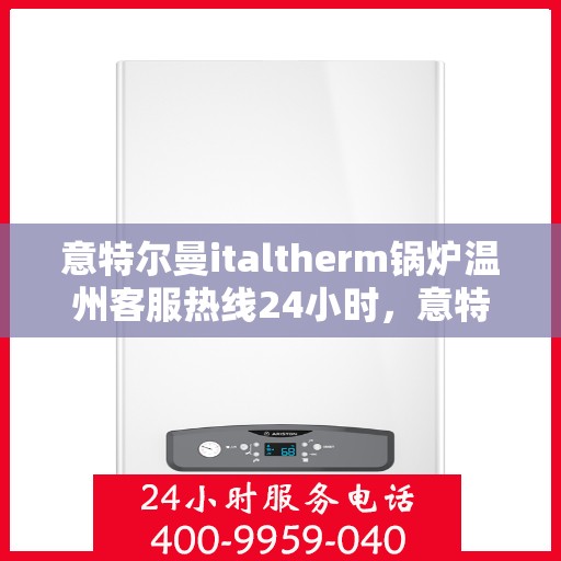 意特尔曼italtherm锅炉温州客服热线24小时，意特尔曼italtherm锅炉温州全天候客服热线支持