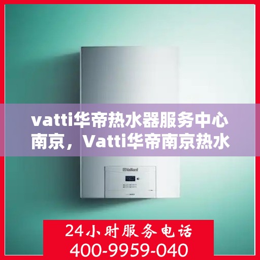 vatti华帝热水器服务中心南京，Vatti华帝南京热水器服务中心，专业维修与保养一站式解决