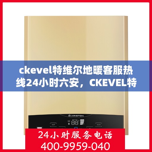 ckevel特维尔地暖客服热线24小时六安，CKEVEL特维尔地暖全天候客服热线，六安地区服务热线公布