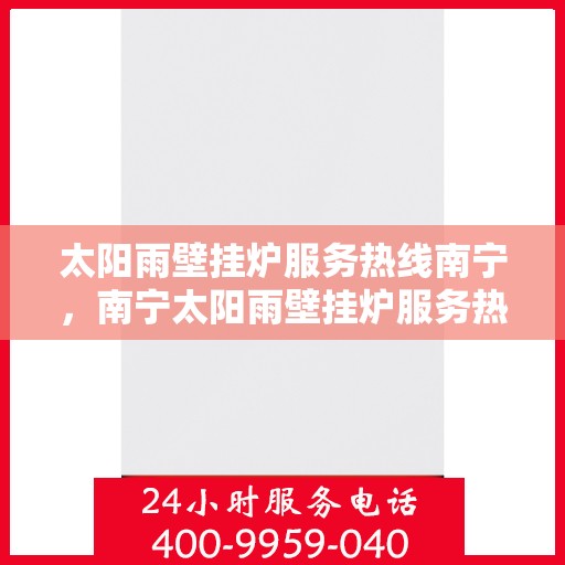 太阳雨壁挂炉服务热线南宁，南宁太阳雨壁挂炉服务热线，专业维修与售后支持
