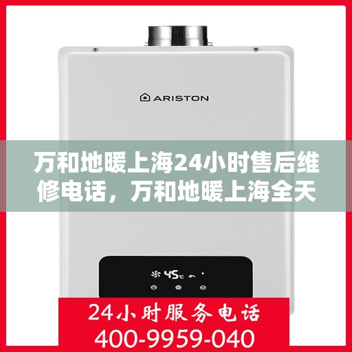 万和地暖上海24小时售后维修电话，万和地暖上海全天候售后维修服务热线