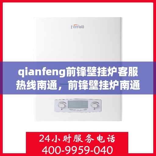 qianfeng前锋壁挂炉客服热线南通，前锋壁挂炉南通客服热线，专业解答，温暖您的生活