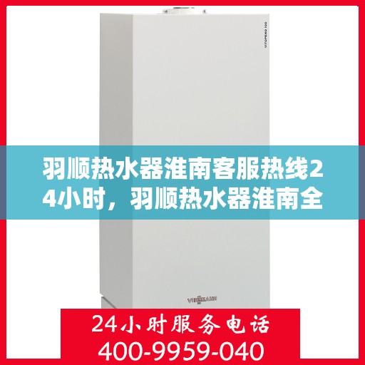 羽顺热水器淮南客服热线24小时，羽顺热水器淮南全天候客服热线，温暖服务不打烊