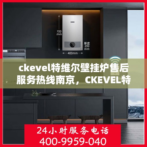 ckevel特维尔壁挂炉售后服务热线南京，CKEVEL特维尔壁挂炉南京售后服务热线详解