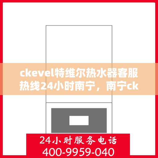 ckevel特维尔热水器客服热线24小时南宁，南宁ckevel特维尔热水器全天候客服热线，专业解答您的疑问