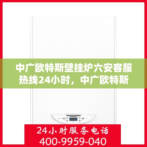 中广欧特斯壁挂炉六安客服热线24小时，中广欧特斯壁挂炉六安客服热线全天候服务，温暖不打烊