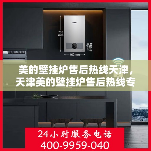 美的壁挂炉售后热线天津，天津美的壁挂炉售后热线专业服务，贴心保障您的温暖生活