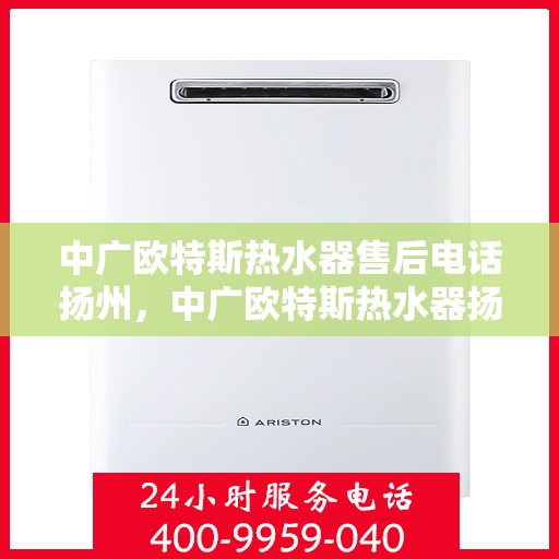 中广欧特斯热水器售后电话扬州，中广欧特斯热水器扬州售后专线解析
