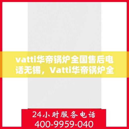 vatti华帝锅炉全国售后电话无锡，Vatti华帝锅炉全国售后电话在无锡的服务网点介绍