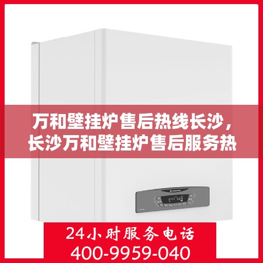 万和壁挂炉售后热线长沙，长沙万和壁挂炉售后服务热线及维修支持
