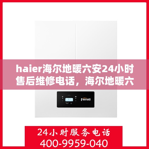 haier海尔地暖六安24小时售后维修电话，海尔地暖六安全天候售后维修服务热线