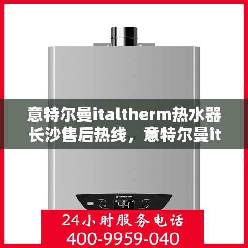 意特尔曼italtherm热水器长沙售后热线，意特尔曼italtherm热水器长沙售后热线——专业维修与热线服务指南