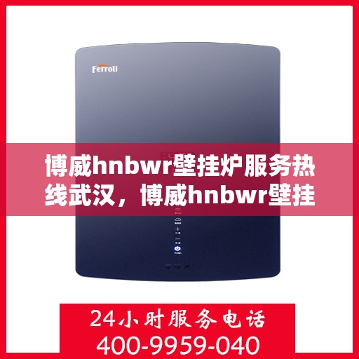 博威hnbwr壁挂炉服务热线武汉，博威hnbwr壁挂炉武汉服务热线，专业售后支持，温暖您的生活