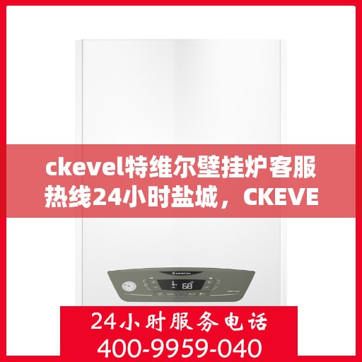 ckevel特维尔壁挂炉客服热线24小时盐城，CKEVEL特维尔壁挂炉盐城客服热线全天候服务，专业解答您的每一个疑问