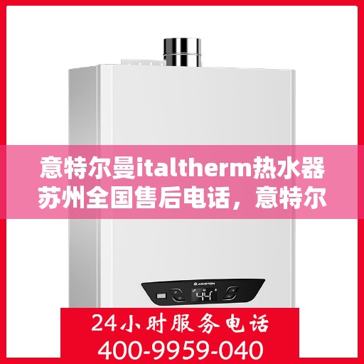 意特尔曼italtherm热水器苏州全国售后电话，意特尔曼italtherm热水器苏州售后热线及维修服务指南