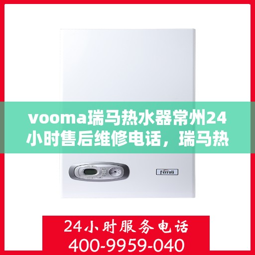 vooma瑞马热水器常州24小时售后维修电话，瑞马热水器常州售后维修热线全天候服务，专业解决热水器问题