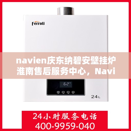 navien庆东纳碧安壁挂炉淮南售后服务中心，Navien庆东纳碧安壁挂炉淮南售后服务中心，专业维修与优质服务并行